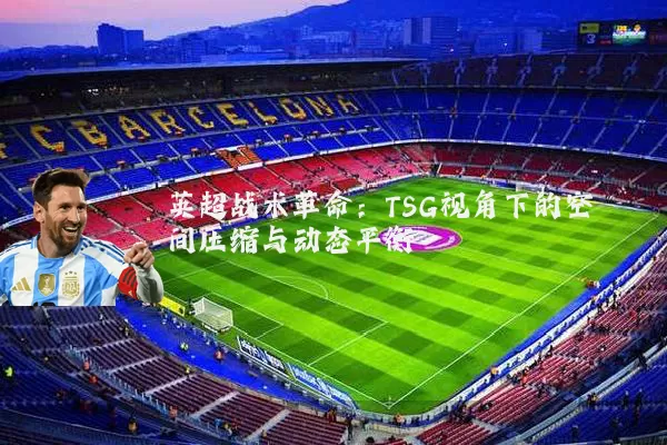 英超战术革命:TSG视角下的空间压缩与动态平衡