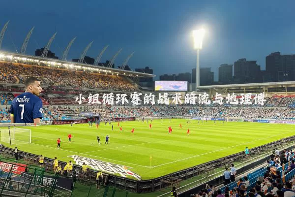 小组循环赛的战术暗流与地理博弈