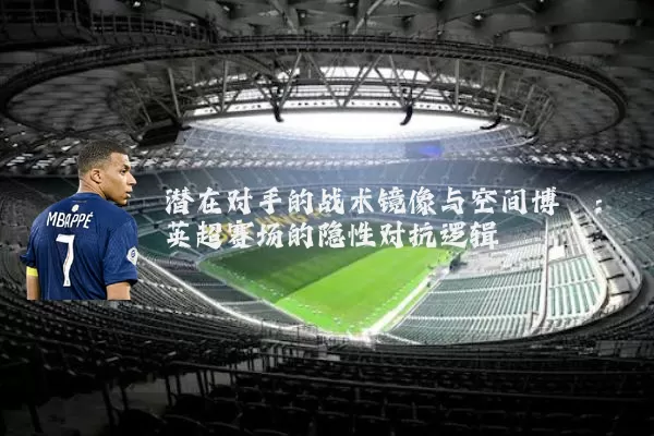 潜在对手的战术镜像与空间博弈：英超赛场的隐性对抗逻辑