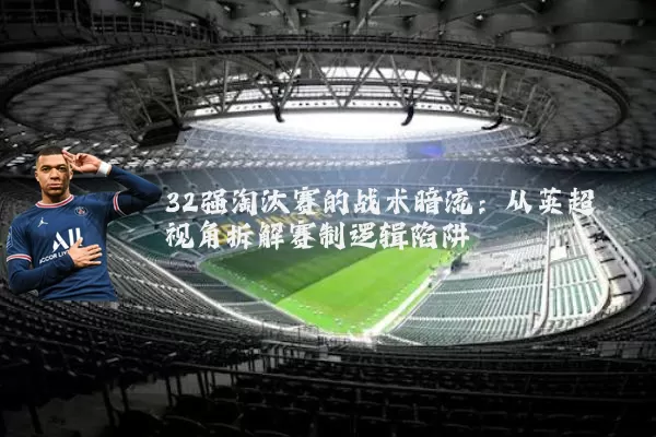 32强淘汰赛的战术暗流：从英超视角拆解赛制逻辑陷阱