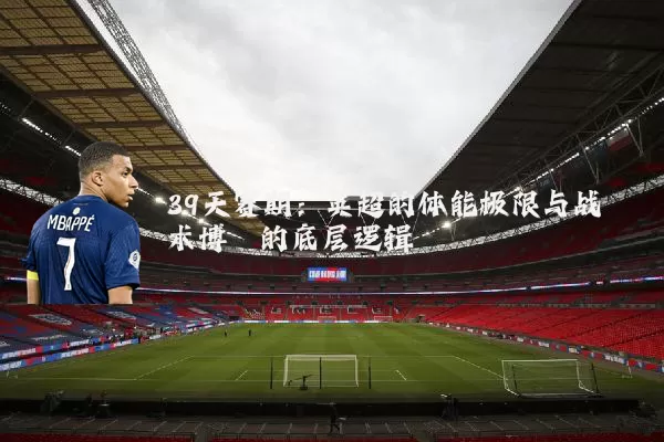 39天赛期:英超的体能极限与战术博弈的底层逻辑