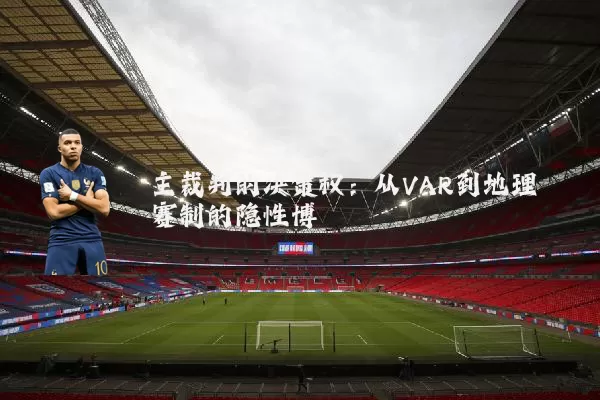 主裁判的决策权：从VAR到地理赛制的隐性博弈