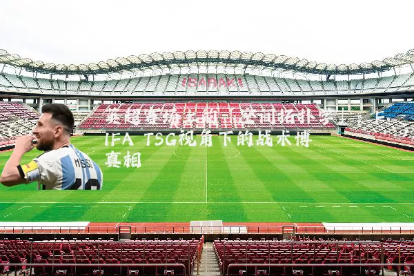 英超赛场上的「空间拓扑学」:FIFA TSG视角下的战术博弈真相