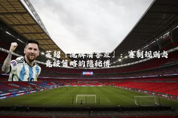 英超「洗牌清零点」:赛制规则与竞技策略的隐秘博弈