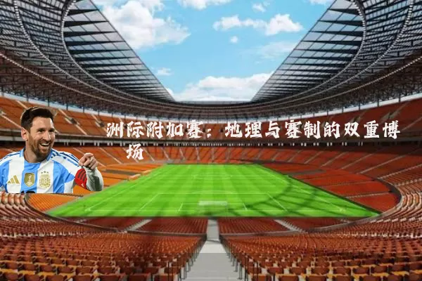 洲际附加赛：地理与赛制的双重博弈场